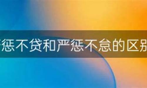 严惩不贷和严惩不怠区别-严惩不贷,是什么意思?