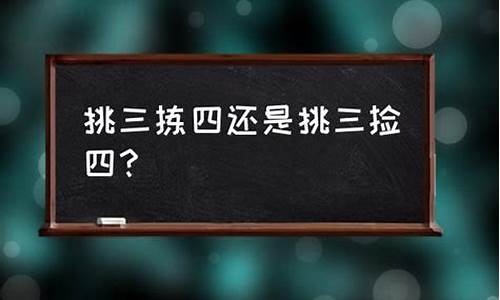 挑三检四还是挑三拣四-挑三拣四是什么意思解释