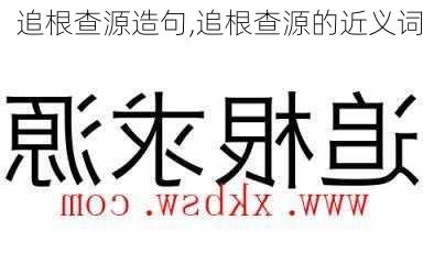 追根查源造句,追根查源的近义词