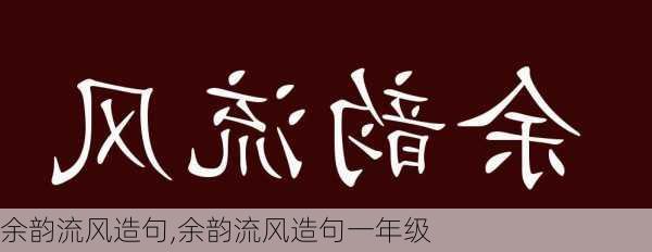 余韵流风造句,余韵流风造句一年级