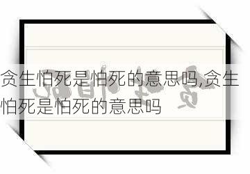 贪生怕死是怕死的意思吗,贪生怕死是怕死的意思吗