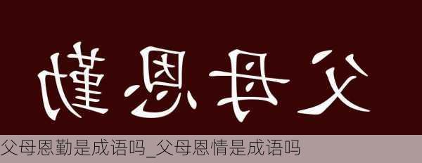 父母恩勤是成语吗_父母恩情是成语吗