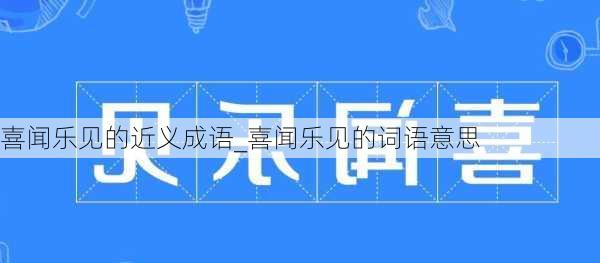 喜闻乐见的近义成语_喜闻乐见的词语意思