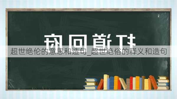 超世绝伦的意思和造句_超世绝俗的释义和造句