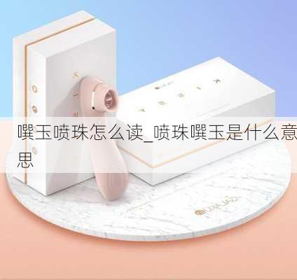 噀玉喷珠怎么读_喷珠噀玉是什么意思