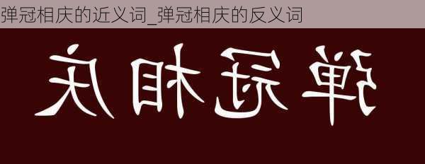 弹冠相庆的近义词_弹冠相庆的反义词