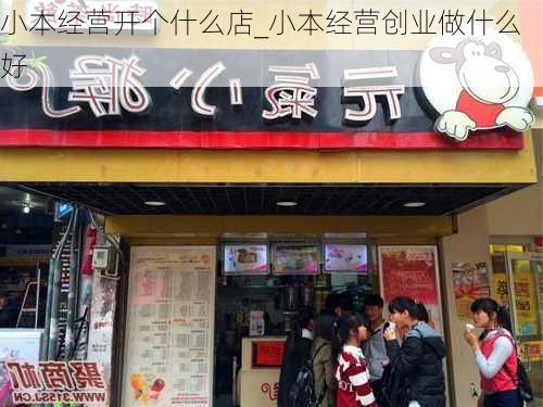 小本经营开个什么店_小本经营创业做什么好