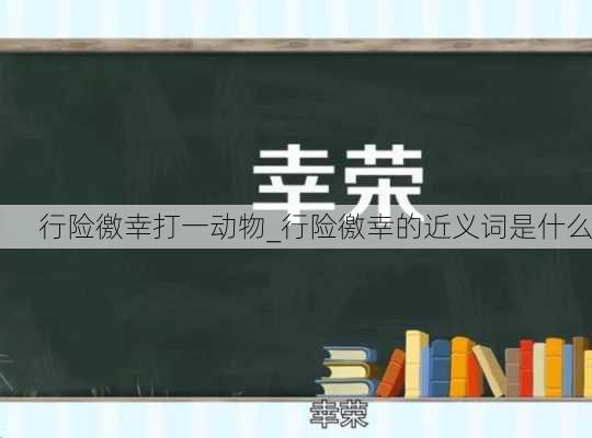 行险徼幸打一动物_行险徼幸的近义词是什么