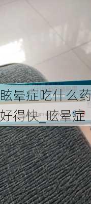 眩晕症吃什么药好得快_眩晕症