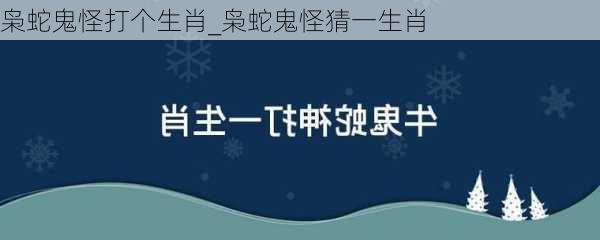 枭蛇鬼怪打个生肖_枭蛇鬼怪猜一生肖