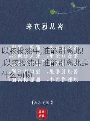 以胶投漆中,谁能别离此!,以胶投漆中谁能别离此是什么动物