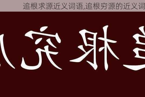 追根求源近义词语,追根穷源的近义词