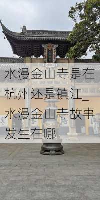 水漫金山寺是在杭州还是镇江_水漫金山寺故事发生在哪