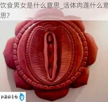 饮食男女是什么意思_活体肉莲什么意思?