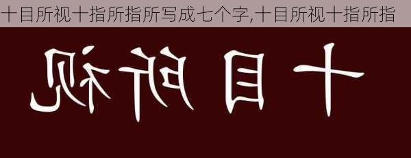 十目所视十指所指所写成七个字,十目所视十指所指