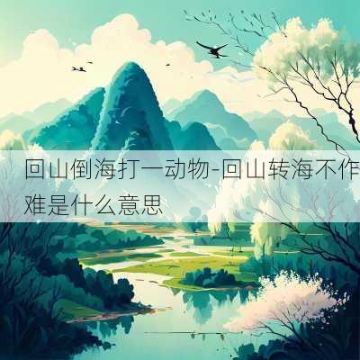 回山倒海打一动物-回山转海不作难是什么意思